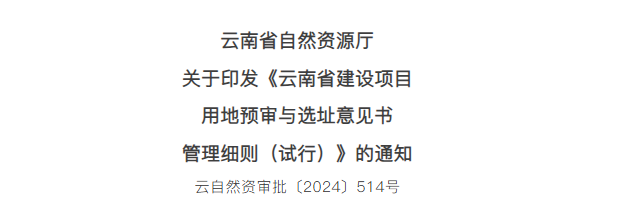 云南省自然资源厅印发：《云南省建设项目用地预审与选址意见书管理细则（试行）》（云自然资审批〔2024〕514号），有效期为三年。